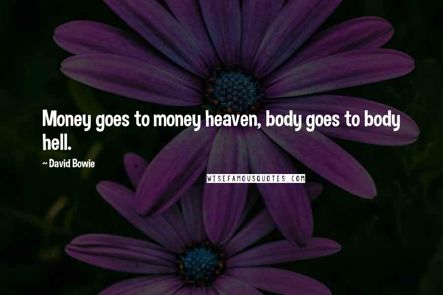 David Bowie Quotes: Money goes to money heaven, body goes to body hell.