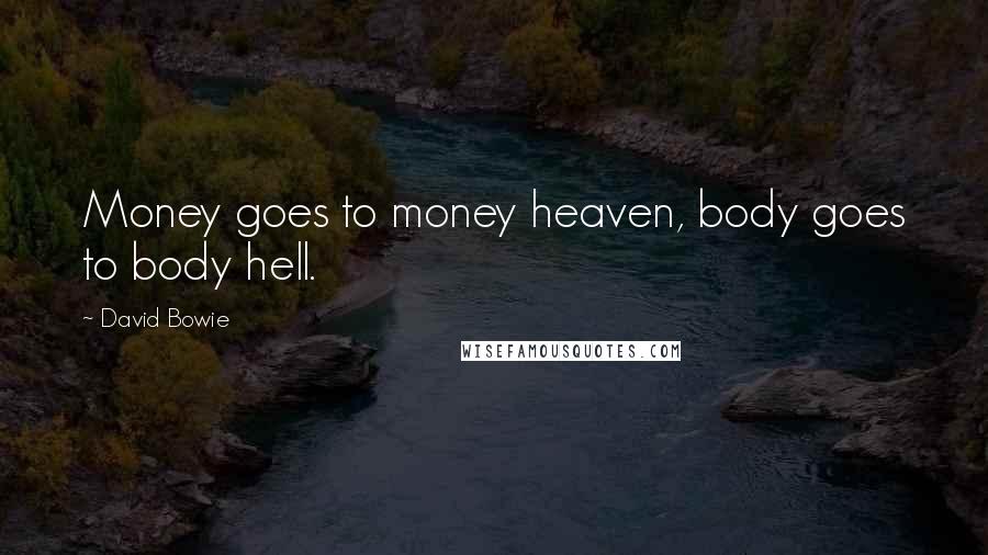 David Bowie Quotes: Money goes to money heaven, body goes to body hell.