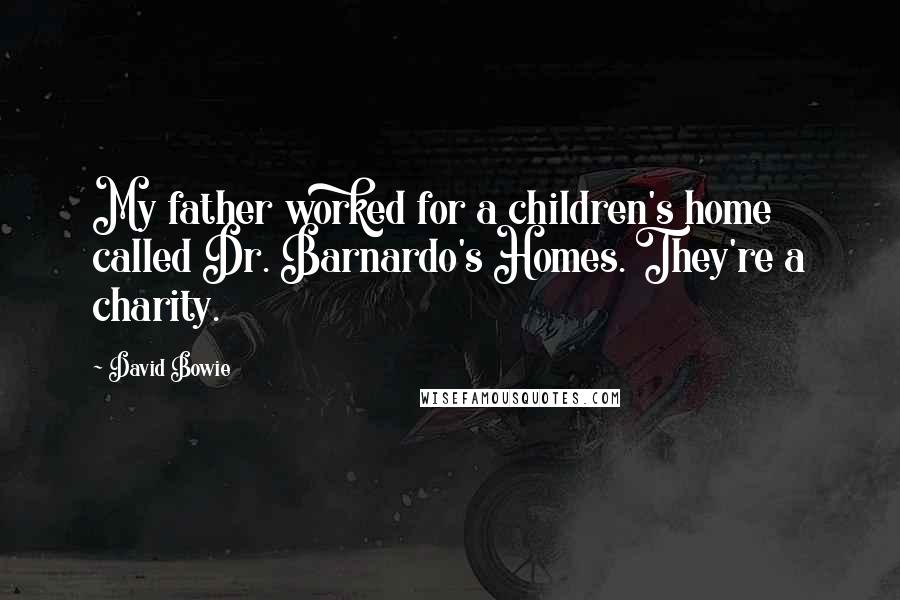 David Bowie Quotes: My father worked for a children's home called Dr. Barnardo's Homes. They're a charity.