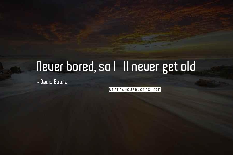 David Bowie Quotes: Never bored, so I'll never get old