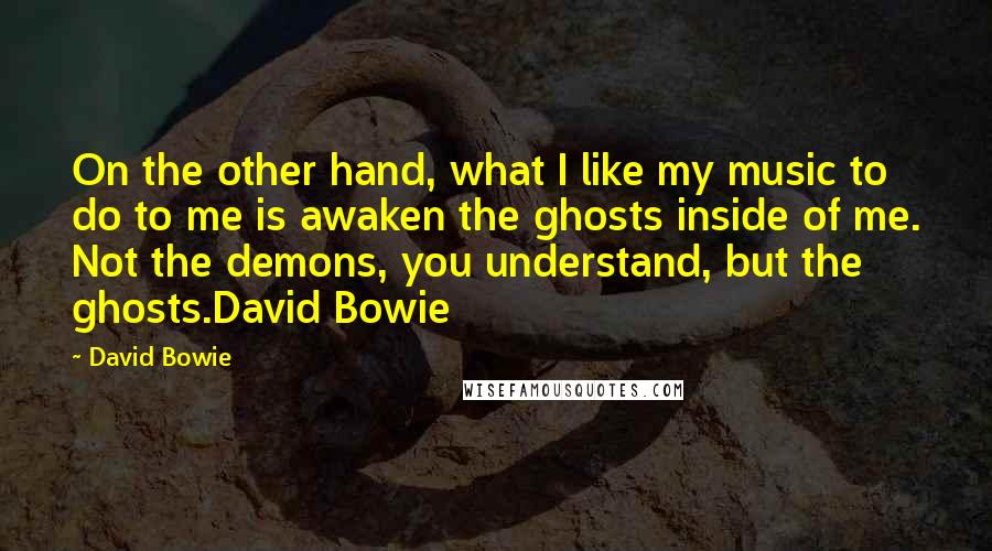 David Bowie Quotes: On the other hand, what I like my music to do to me is awaken the ghosts inside of me. Not the demons, you understand, but the ghosts.David Bowie