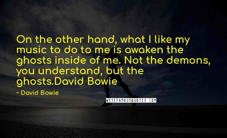 David Bowie Quotes: On the other hand, what I like my music to do to me is awaken the ghosts inside of me. Not the demons, you understand, but the ghosts.David Bowie