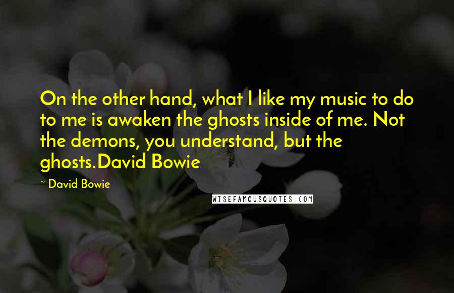 David Bowie Quotes: On the other hand, what I like my music to do to me is awaken the ghosts inside of me. Not the demons, you understand, but the ghosts.David Bowie