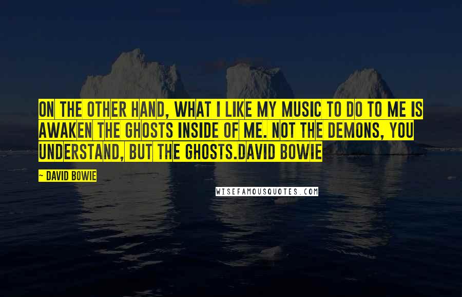 David Bowie Quotes: On the other hand, what I like my music to do to me is awaken the ghosts inside of me. Not the demons, you understand, but the ghosts.David Bowie