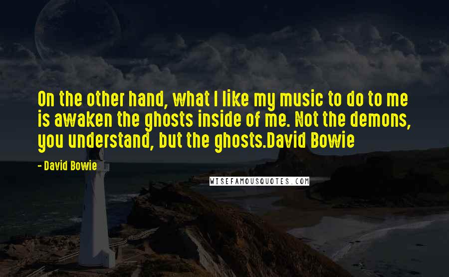 David Bowie Quotes: On the other hand, what I like my music to do to me is awaken the ghosts inside of me. Not the demons, you understand, but the ghosts.David Bowie