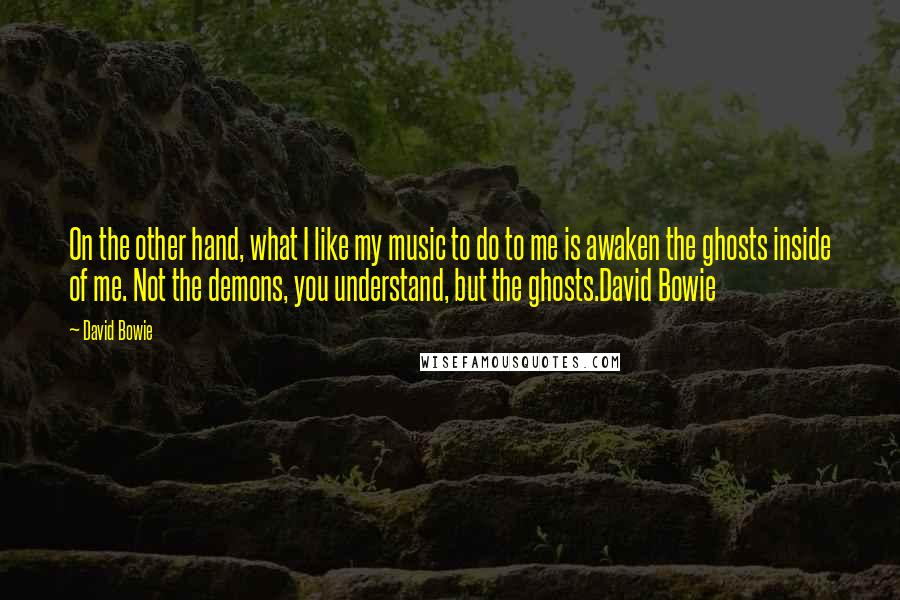 David Bowie Quotes: On the other hand, what I like my music to do to me is awaken the ghosts inside of me. Not the demons, you understand, but the ghosts.David Bowie