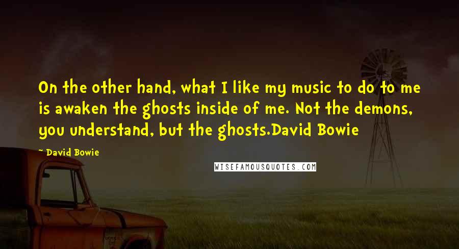 David Bowie Quotes: On the other hand, what I like my music to do to me is awaken the ghosts inside of me. Not the demons, you understand, but the ghosts.David Bowie