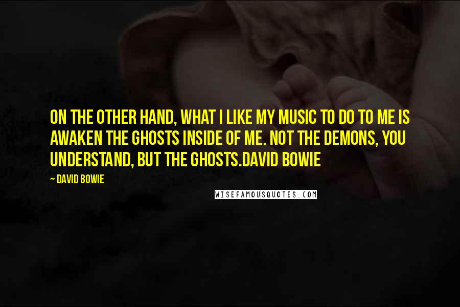 David Bowie Quotes: On the other hand, what I like my music to do to me is awaken the ghosts inside of me. Not the demons, you understand, but the ghosts.David Bowie