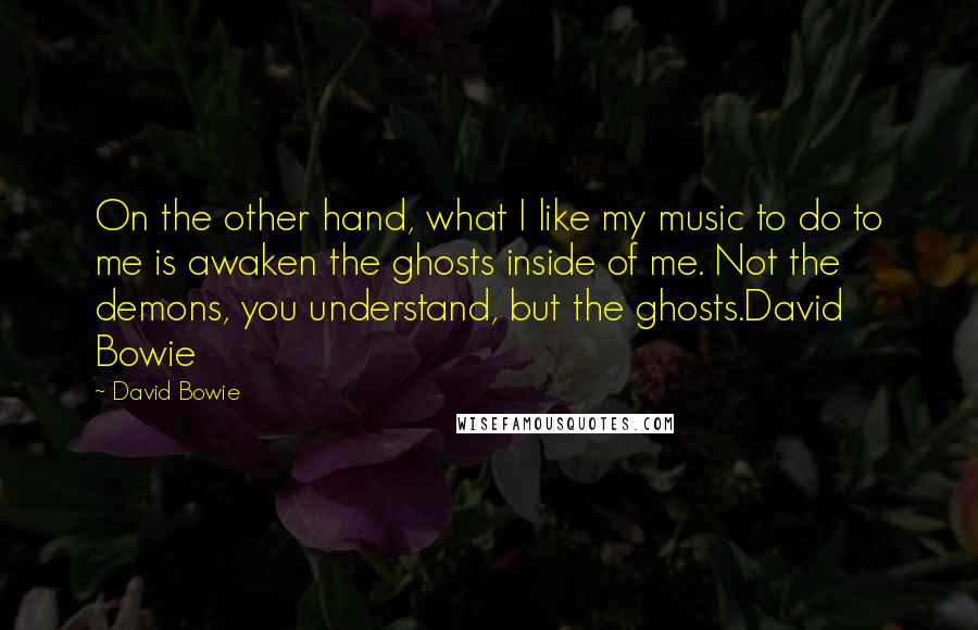 David Bowie Quotes: On the other hand, what I like my music to do to me is awaken the ghosts inside of me. Not the demons, you understand, but the ghosts.David Bowie