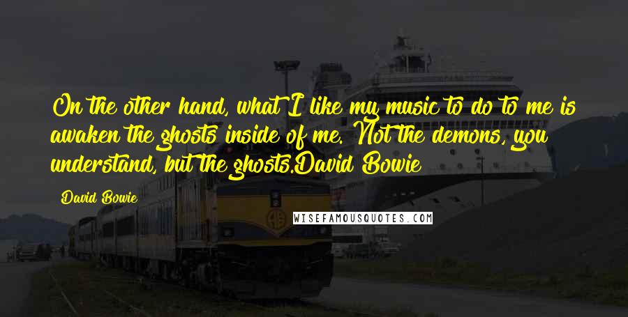 David Bowie Quotes: On the other hand, what I like my music to do to me is awaken the ghosts inside of me. Not the demons, you understand, but the ghosts.David Bowie