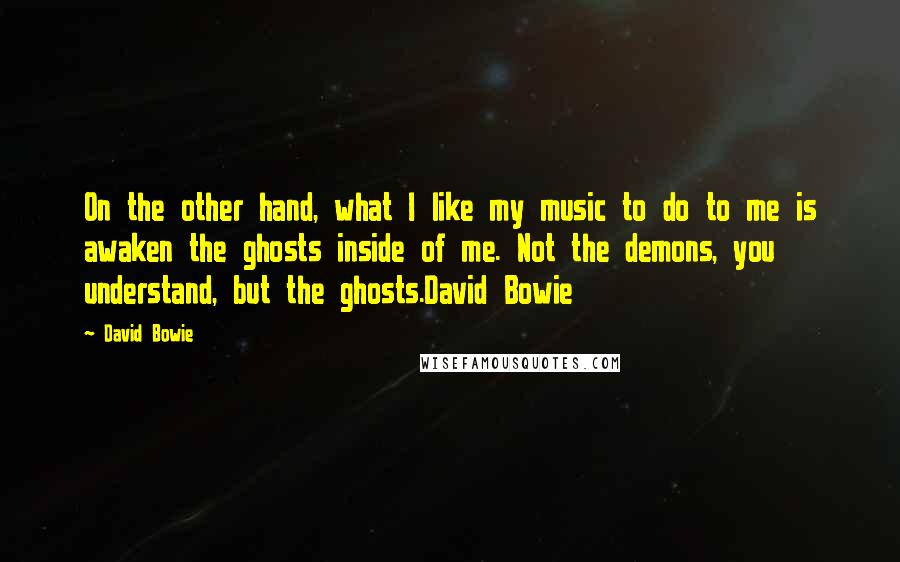 David Bowie Quotes: On the other hand, what I like my music to do to me is awaken the ghosts inside of me. Not the demons, you understand, but the ghosts.David Bowie