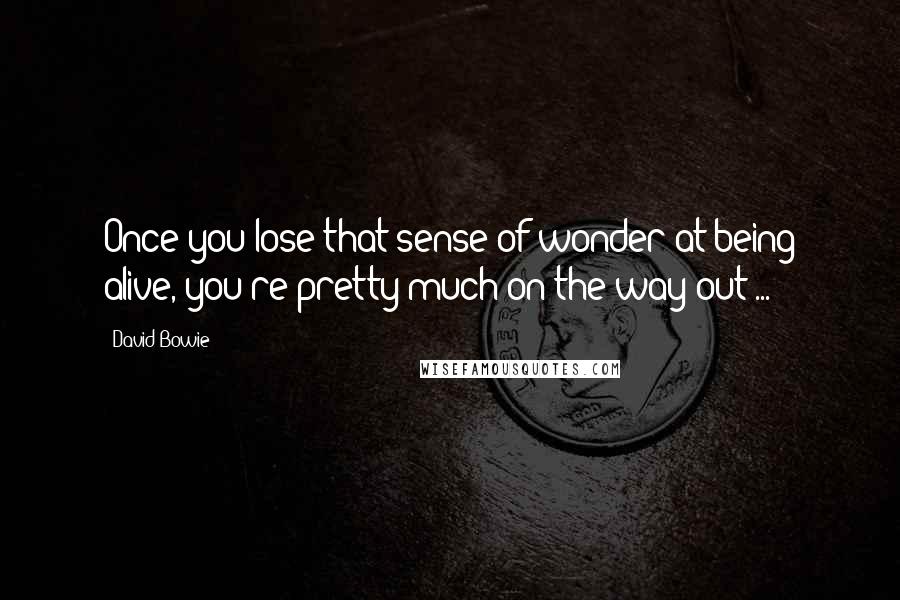 David Bowie Quotes: Once you lose that sense of wonder at being alive, you're pretty much on the way out ...