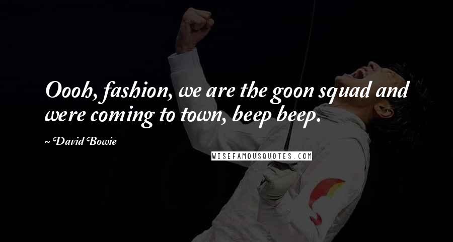 David Bowie Quotes: Oooh, fashion, we are the goon squad and were coming to town, beep beep.