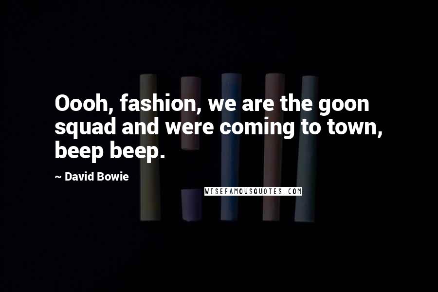David Bowie Quotes: Oooh, fashion, we are the goon squad and were coming to town, beep beep.