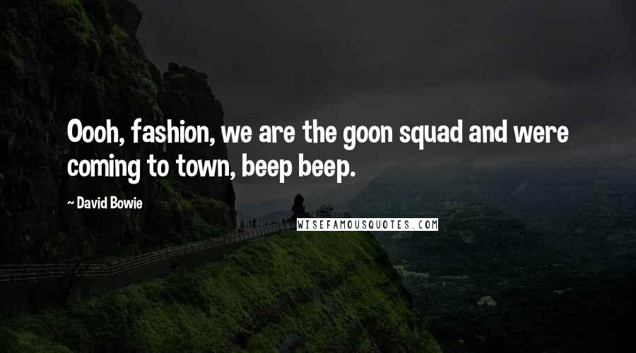 David Bowie Quotes: Oooh, fashion, we are the goon squad and were coming to town, beep beep.