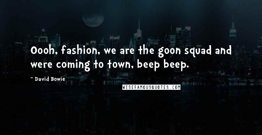 David Bowie Quotes: Oooh, fashion, we are the goon squad and were coming to town, beep beep.