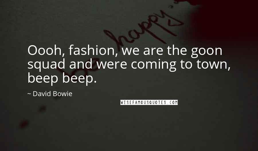 David Bowie Quotes: Oooh, fashion, we are the goon squad and were coming to town, beep beep.