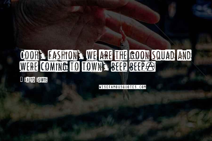 David Bowie Quotes: Oooh, fashion, we are the goon squad and were coming to town, beep beep.