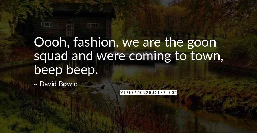 David Bowie Quotes: Oooh, fashion, we are the goon squad and were coming to town, beep beep.