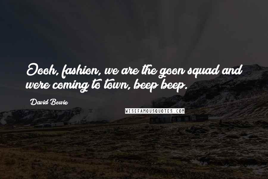 David Bowie Quotes: Oooh, fashion, we are the goon squad and were coming to town, beep beep.