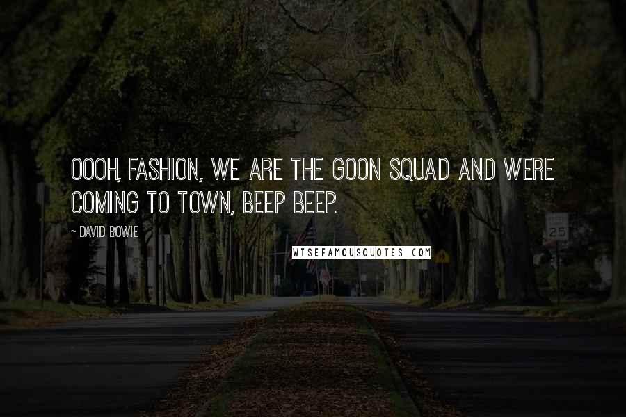 David Bowie Quotes: Oooh, fashion, we are the goon squad and were coming to town, beep beep.