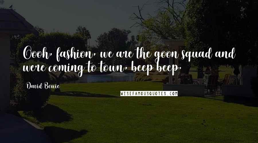 David Bowie Quotes: Oooh, fashion, we are the goon squad and were coming to town, beep beep.