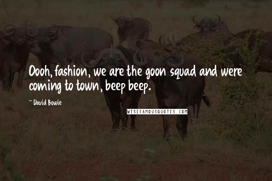 David Bowie Quotes: Oooh, fashion, we are the goon squad and were coming to town, beep beep.