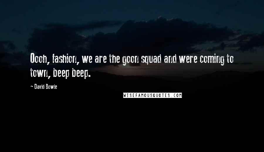 David Bowie Quotes: Oooh, fashion, we are the goon squad and were coming to town, beep beep.