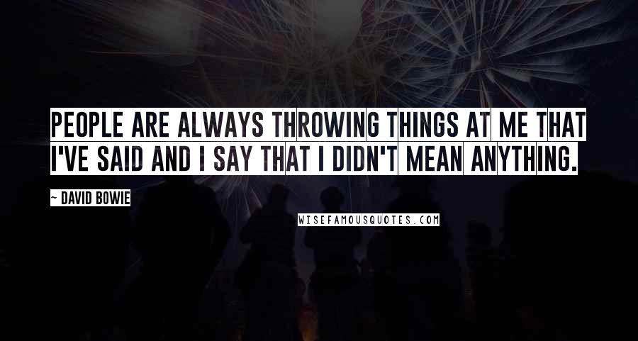 David Bowie Quotes: People are always throwing things at me that I've said and I say that I didn't mean anything.