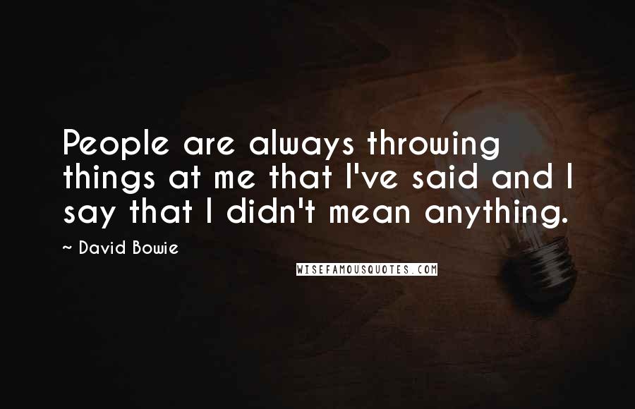 David Bowie Quotes: People are always throwing things at me that I've said and I say that I didn't mean anything.