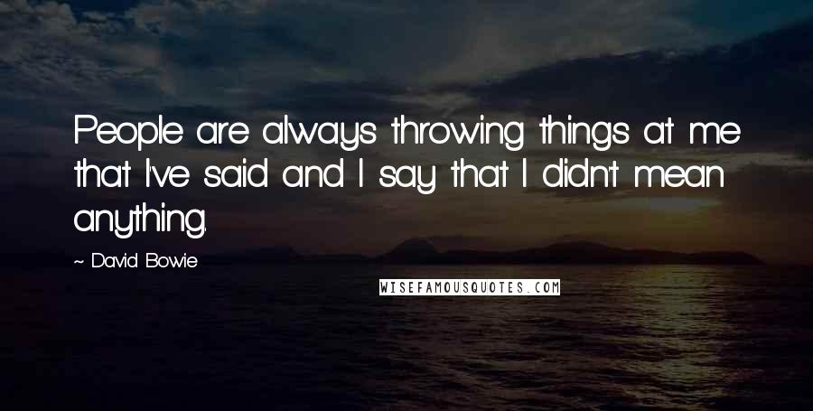 David Bowie Quotes: People are always throwing things at me that I've said and I say that I didn't mean anything.