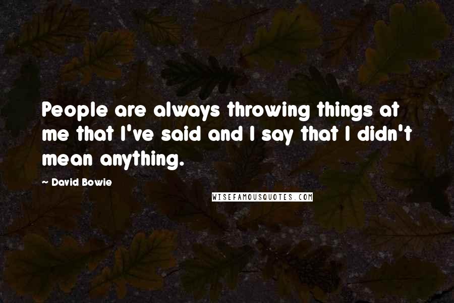 David Bowie Quotes: People are always throwing things at me that I've said and I say that I didn't mean anything.