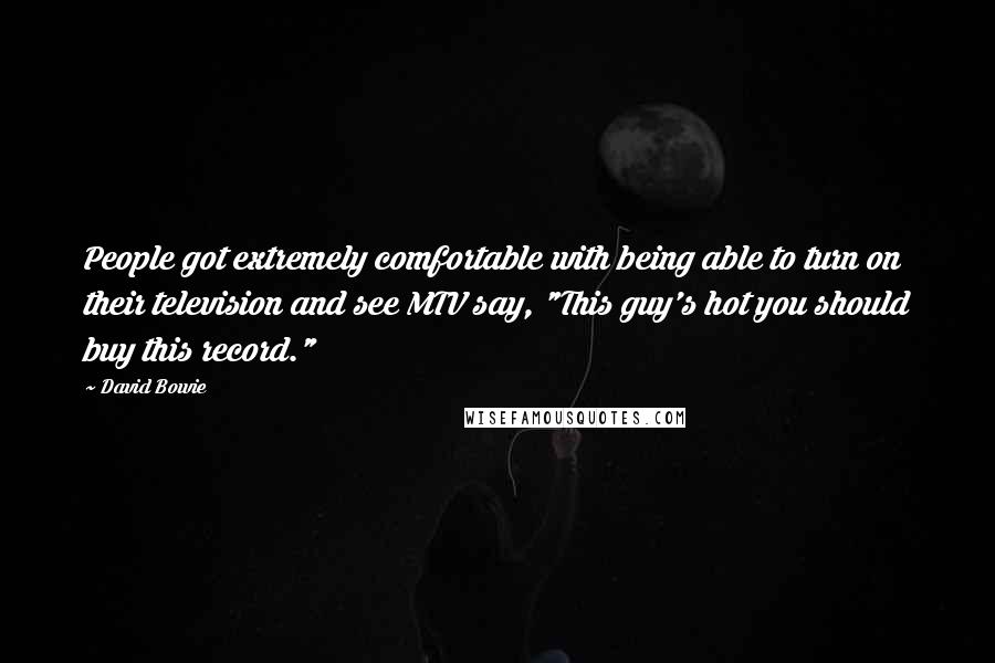 David Bowie Quotes: People got extremely comfortable with being able to turn on their television and see MTV say, "This guy's hot you should buy this record."