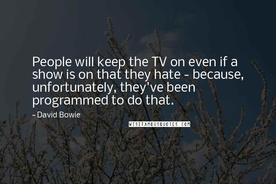 David Bowie Quotes: People will keep the TV on even if a show is on that they hate - because, unfortunately, they've been programmed to do that.