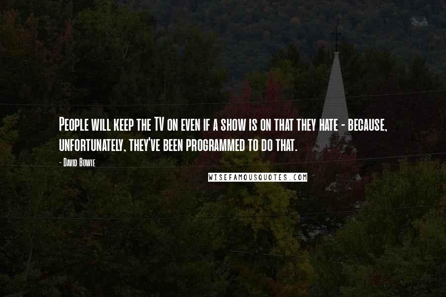 David Bowie Quotes: People will keep the TV on even if a show is on that they hate - because, unfortunately, they've been programmed to do that.