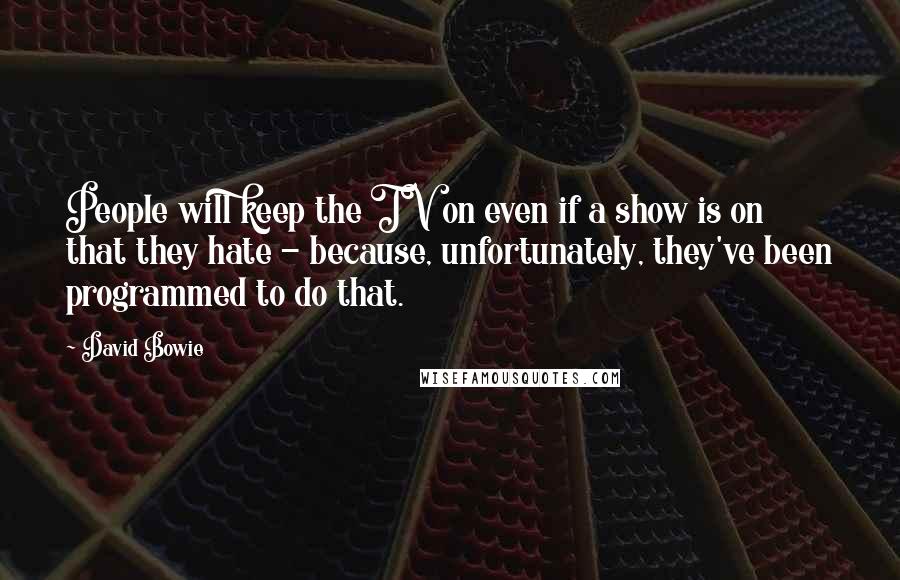 David Bowie Quotes: People will keep the TV on even if a show is on that they hate - because, unfortunately, they've been programmed to do that.