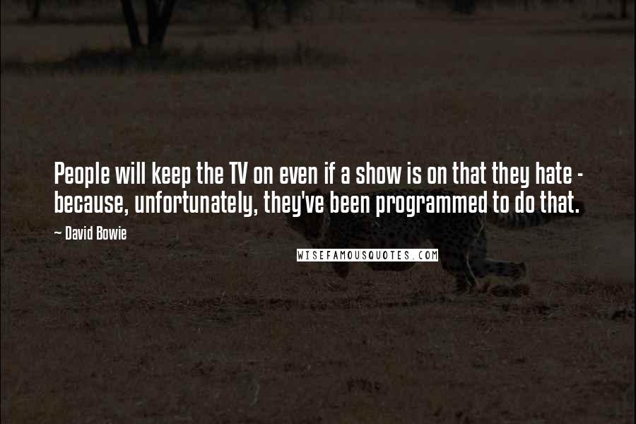 David Bowie Quotes: People will keep the TV on even if a show is on that they hate - because, unfortunately, they've been programmed to do that.