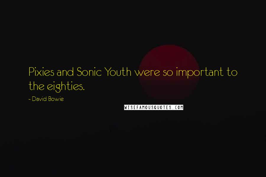 David Bowie Quotes: Pixies and Sonic Youth were so important to the eighties.