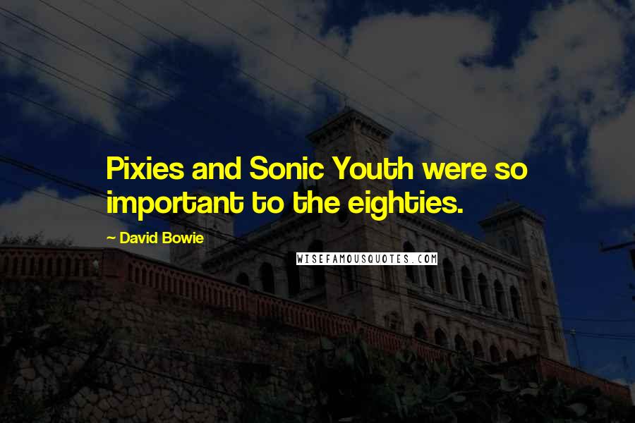 David Bowie Quotes: Pixies and Sonic Youth were so important to the eighties.