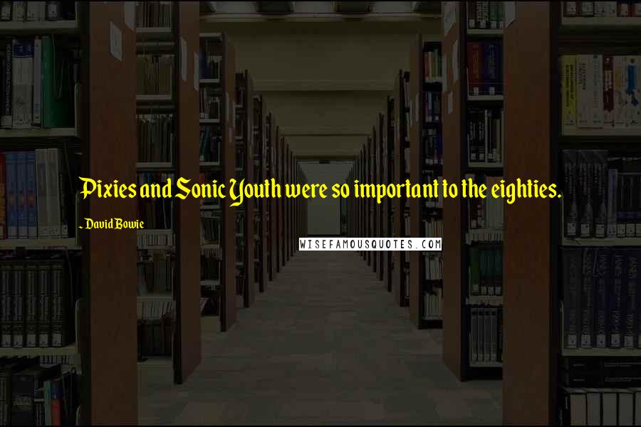 David Bowie Quotes: Pixies and Sonic Youth were so important to the eighties.