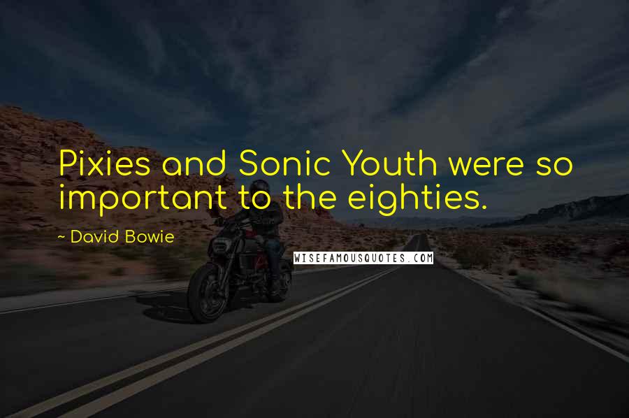 David Bowie Quotes: Pixies and Sonic Youth were so important to the eighties.