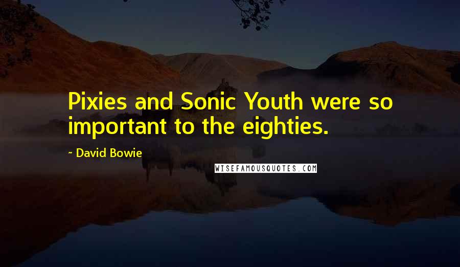 David Bowie Quotes: Pixies and Sonic Youth were so important to the eighties.