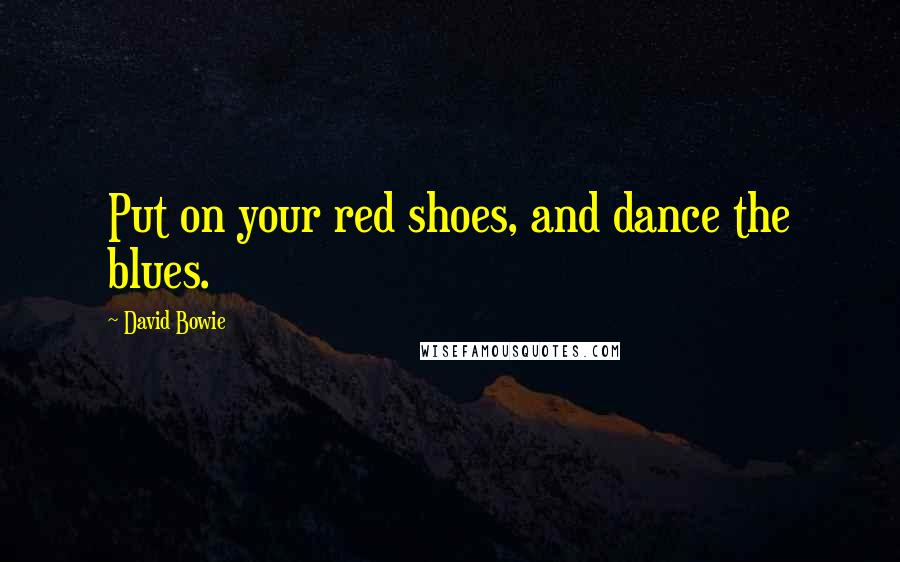 David Bowie Quotes: Put on your red shoes, and dance the blues.