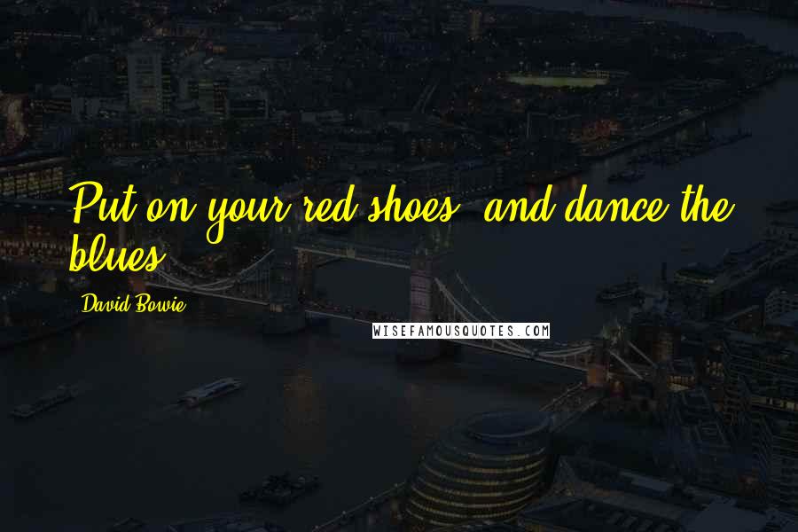 David Bowie Quotes: Put on your red shoes, and dance the blues.