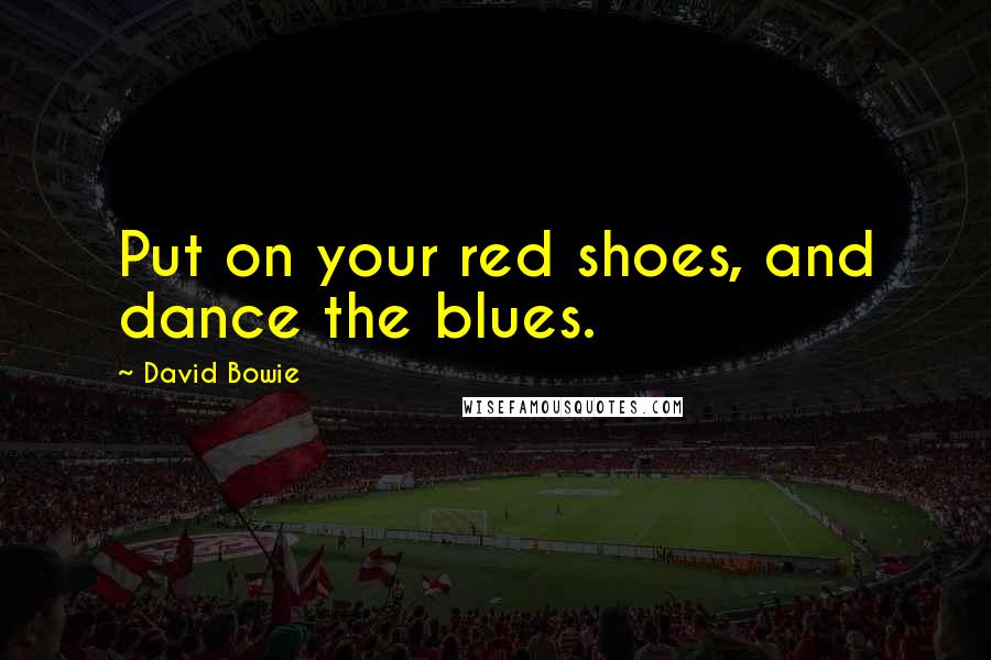 David Bowie Quotes: Put on your red shoes, and dance the blues.