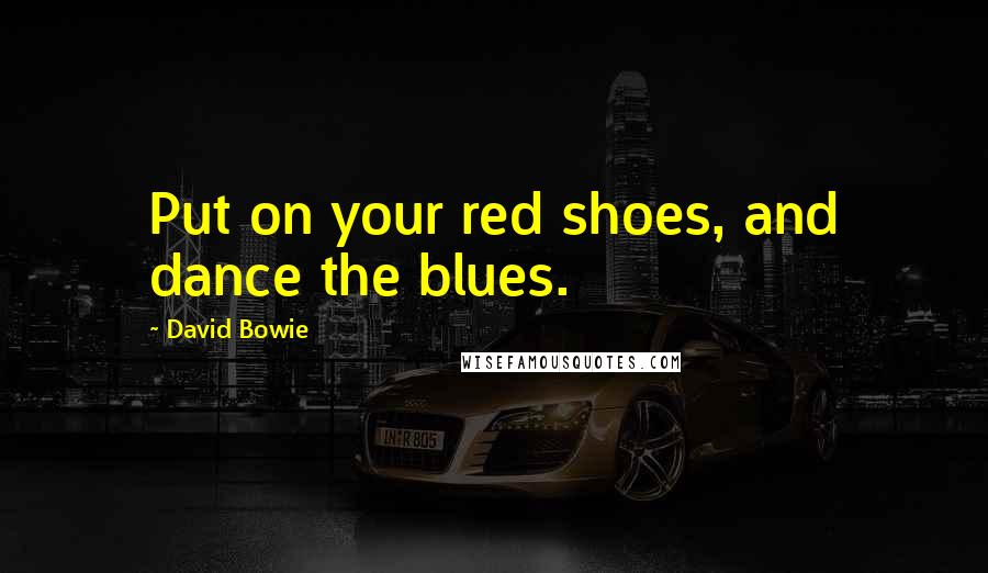 David Bowie Quotes: Put on your red shoes, and dance the blues.