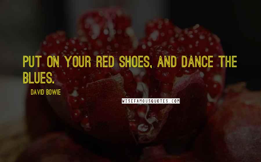 David Bowie Quotes: Put on your red shoes, and dance the blues.