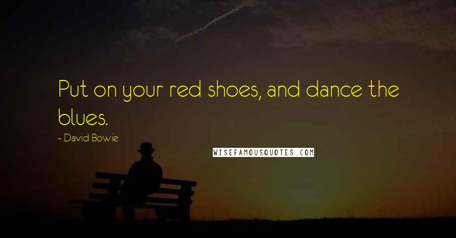 David Bowie Quotes: Put on your red shoes, and dance the blues.