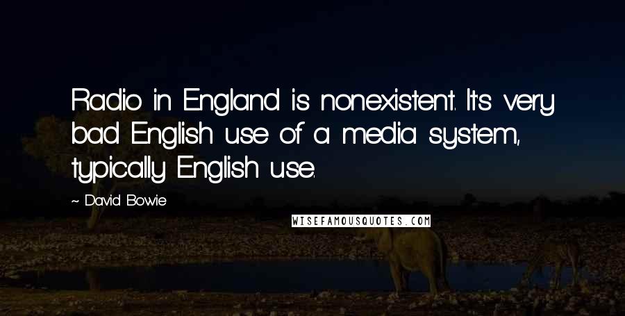 David Bowie Quotes: Radio in England is nonexistent. It's very bad English use of a media system, typically English use.