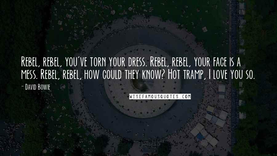 David Bowie Quotes: Rebel, rebel, you've torn your dress. Rebel, rebel, your face is a mess. Rebel, rebel, how could they know? Hot tramp, I love you so.